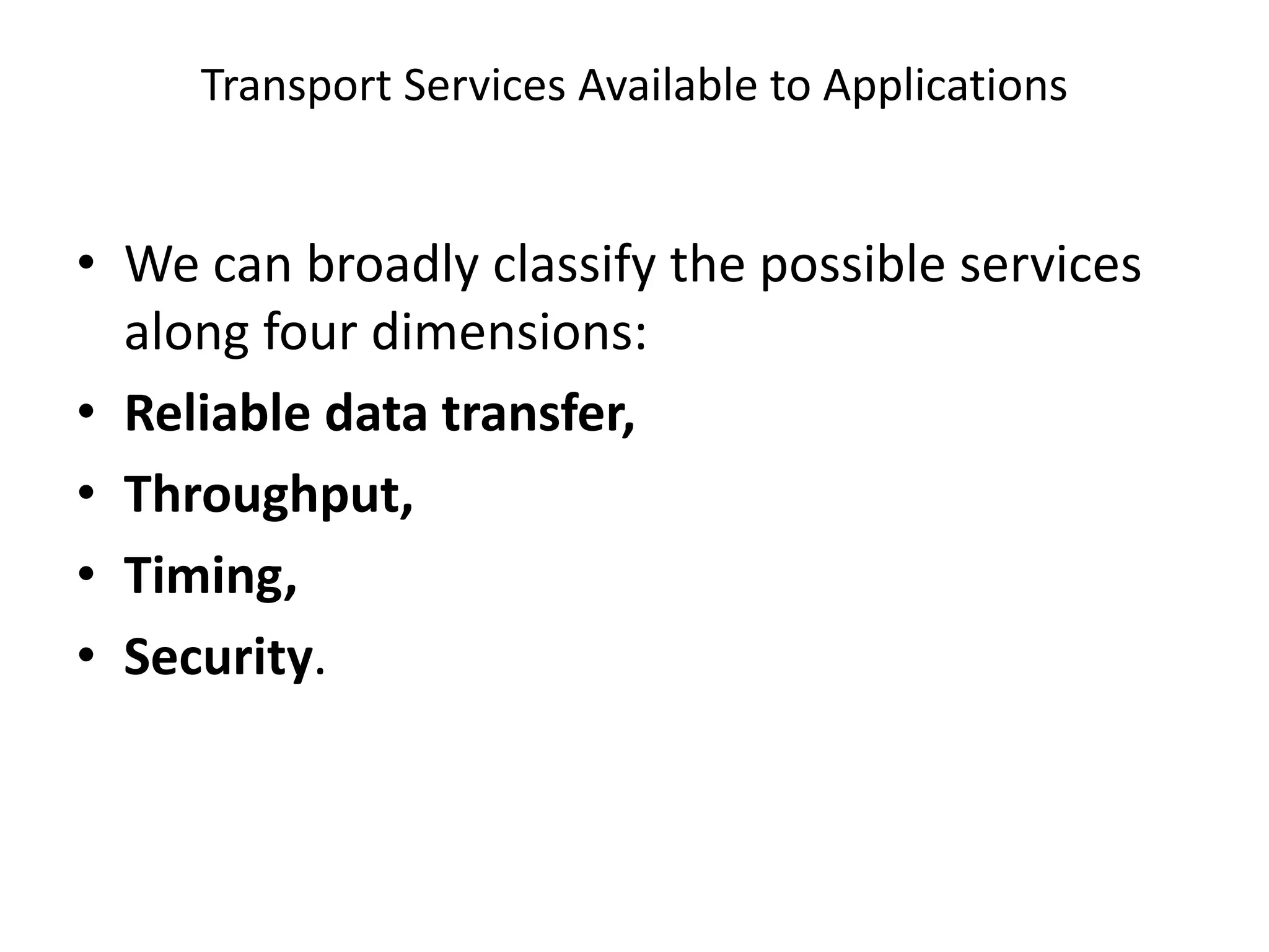 Transport Services Available to Applications
• We can broadly classify the possible services
along four dimensions:
• Reliable data transfer,
• Throughput,
• Timing,
• Security.
 