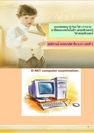 แบบทดสอบ O-Net วิชา การงาน
อาชีพและเทคโนโลยีฯ (คอมพิวเตอร์)
วิชาคอมพิวเตอร์
1
O-NET computer examination.
สุทธิกานต์ พรธนาเลิศ ชั้น ม.6/1 เลขที่ 5
 