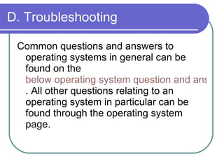 D. Troubleshooting Common questions and answers to operating systems in general can be found on the  below operating system question and answers . All other questions relating to an operating system in particular can be found through the operating system page.  