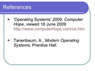 References 'Operating Systems' 2009,  Computer Hope , viewed 18 June 2009  http://www.computerhope.com/os.htm Tanenbaum, A.,  Modern Operating Systems , Prentice Hall. 