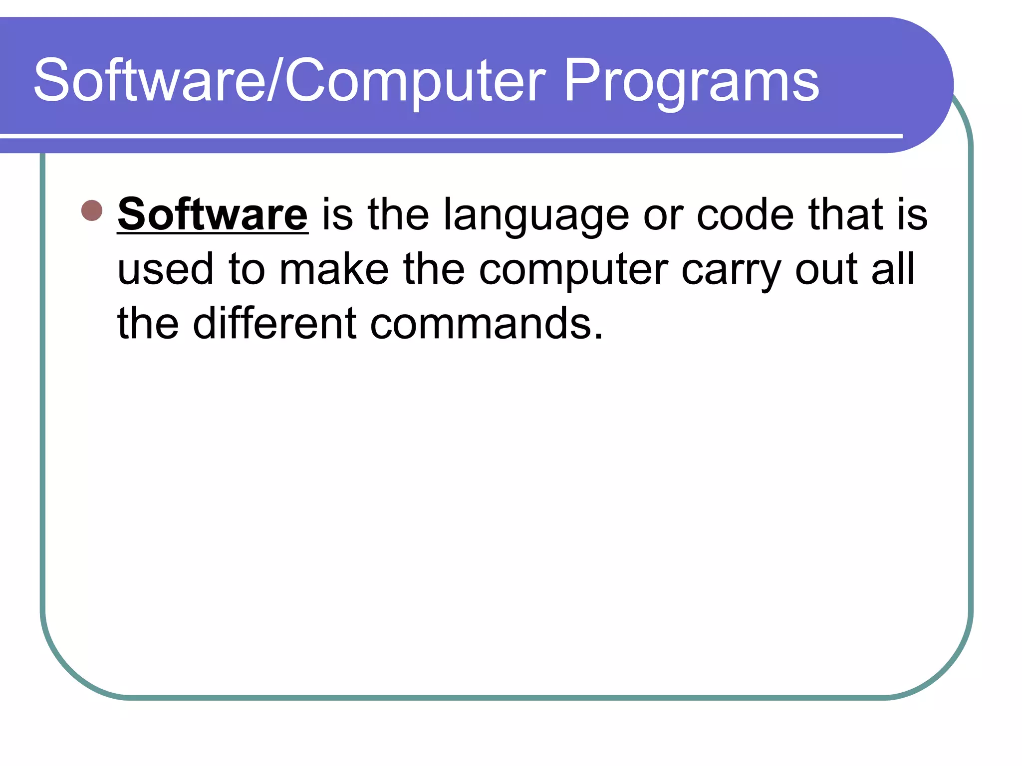 Software/Computer Programs Software  is the language or code that is used to make the computer carry out all the different commands.  