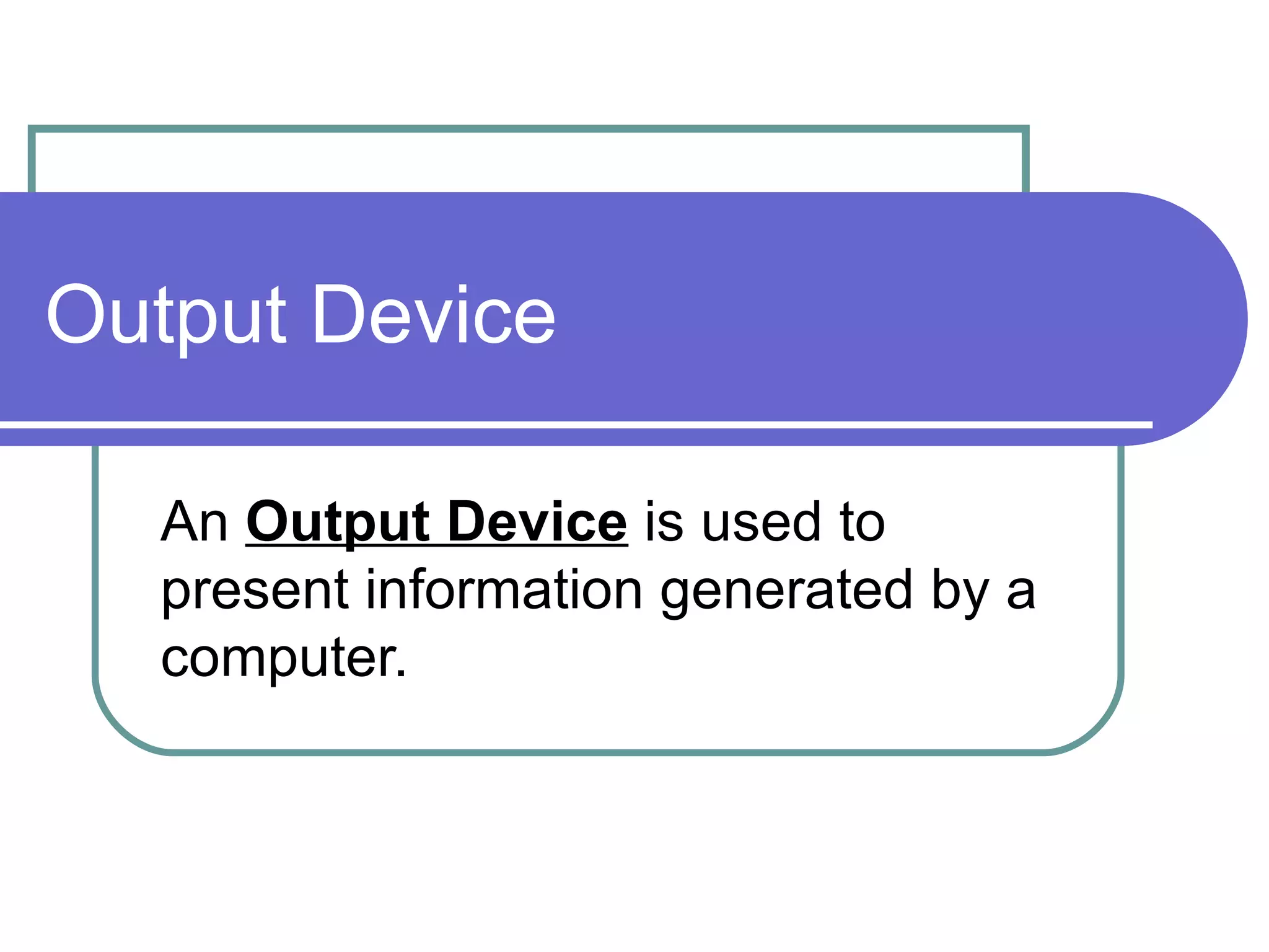 Output Device An  Output Device  is used to present information generated by a computer.  