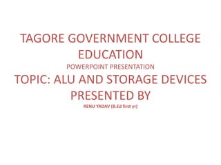 TAGORE GOVERNMENT COLLEGE
EDUCATION
POWERPOINT PRESENTATION
TOPIC: ALU AND STORAGE DEVICES
PRESENTED BY
RENU YADAV (B.Ed first yr)
 