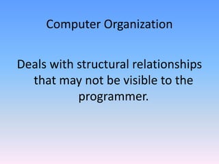 Computer Organization
Deals with structural relationships
that may not be visible to the
programmer.
 