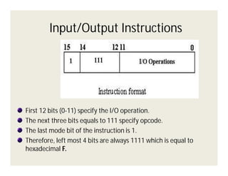 Input/Output Instructions

First 12 bits (0-11) specify the I/O operation.
The next three bits equals to 111 specify opcode.
The last mode bit of the instruction is 1.
Therefore, left most 4 bits are always 1111 which is equal to
hexadecimal F.

 