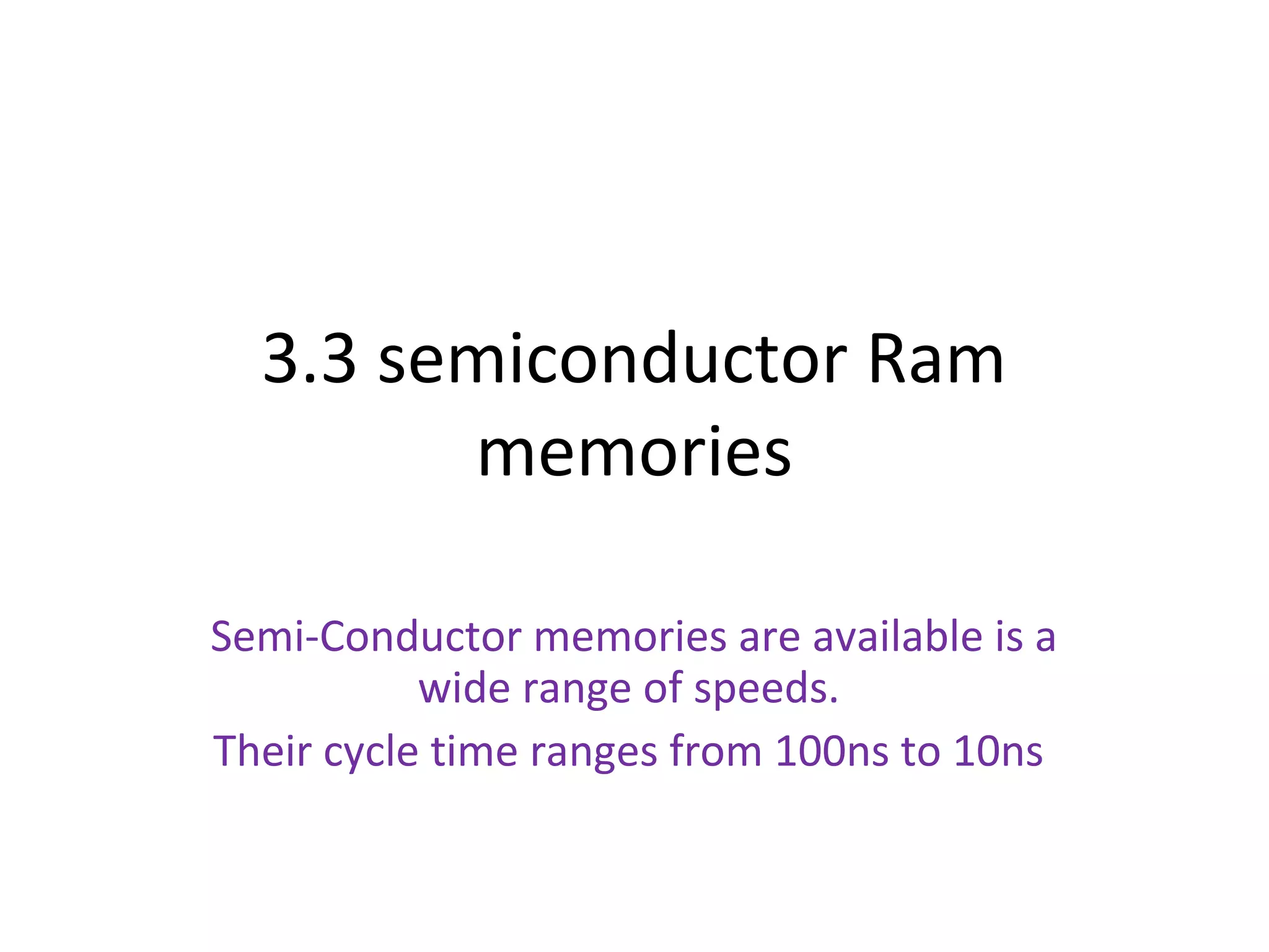 3.3 semiconductor Ram
memories
Semi-Conductor memories are available is a
wide range of speeds.
Their cycle time ranges from 100ns to 10ns
 