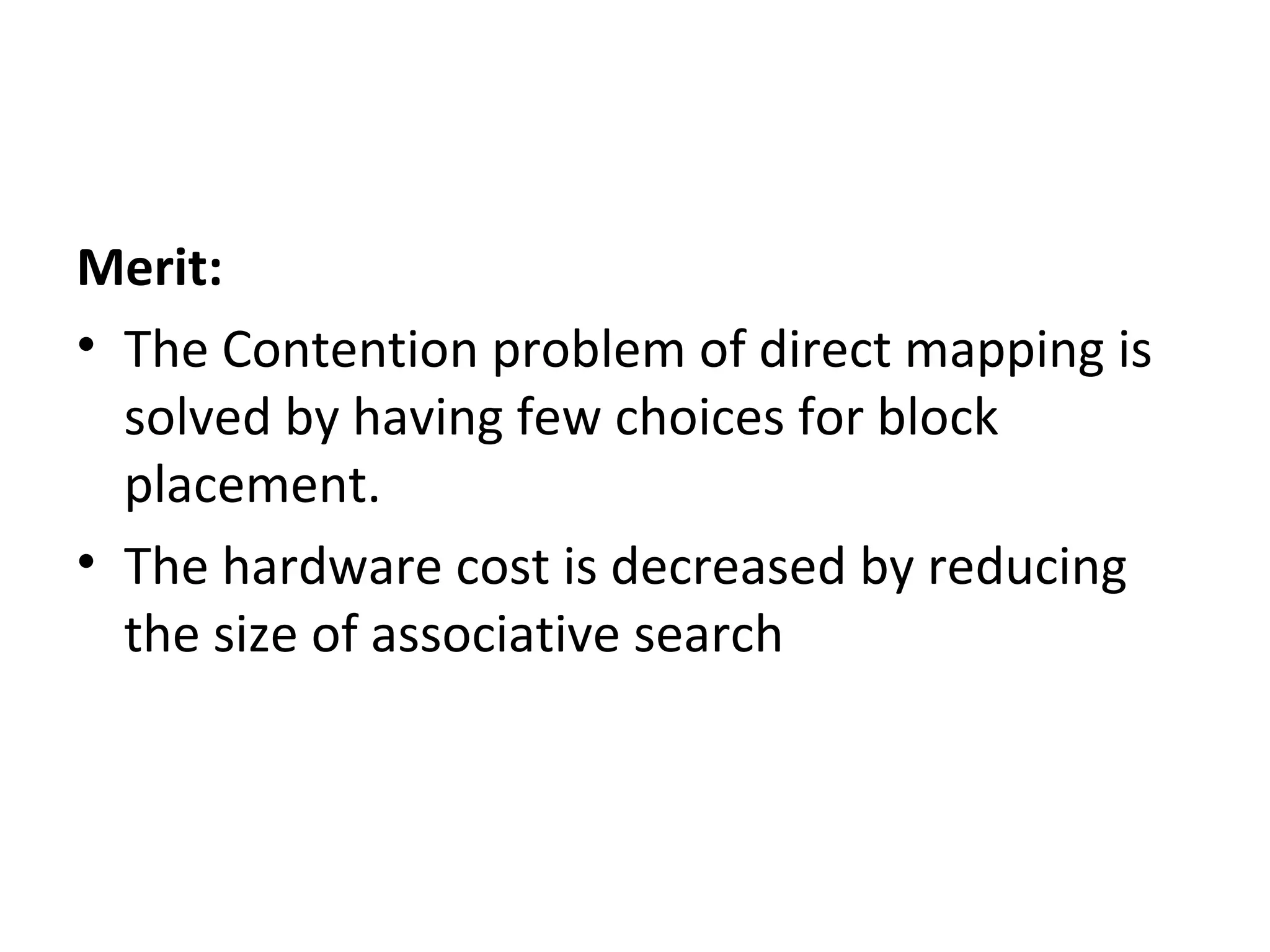 Merit:
• The Contention problem of direct mapping is
solved by having few choices for block
placement.
• The hardware cost is decreased by reducing
the size of associative search
 