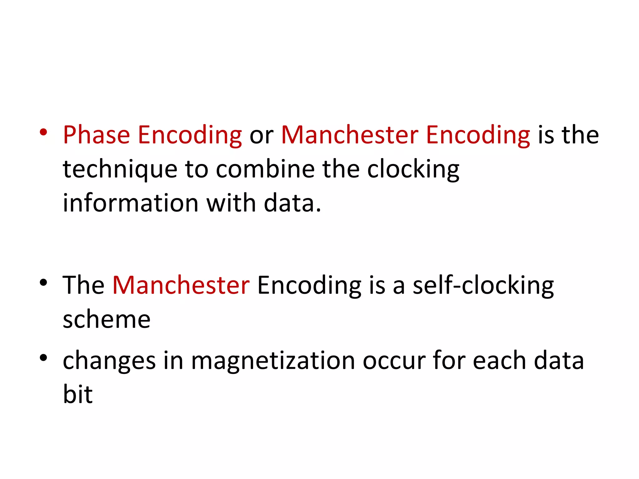 • Phase Encoding or Manchester Encoding is the
technique to combine the clocking
information with data.
• The Manchester Encoding is a self-clocking
scheme
• changes in magnetization occur for each data
bit
 
