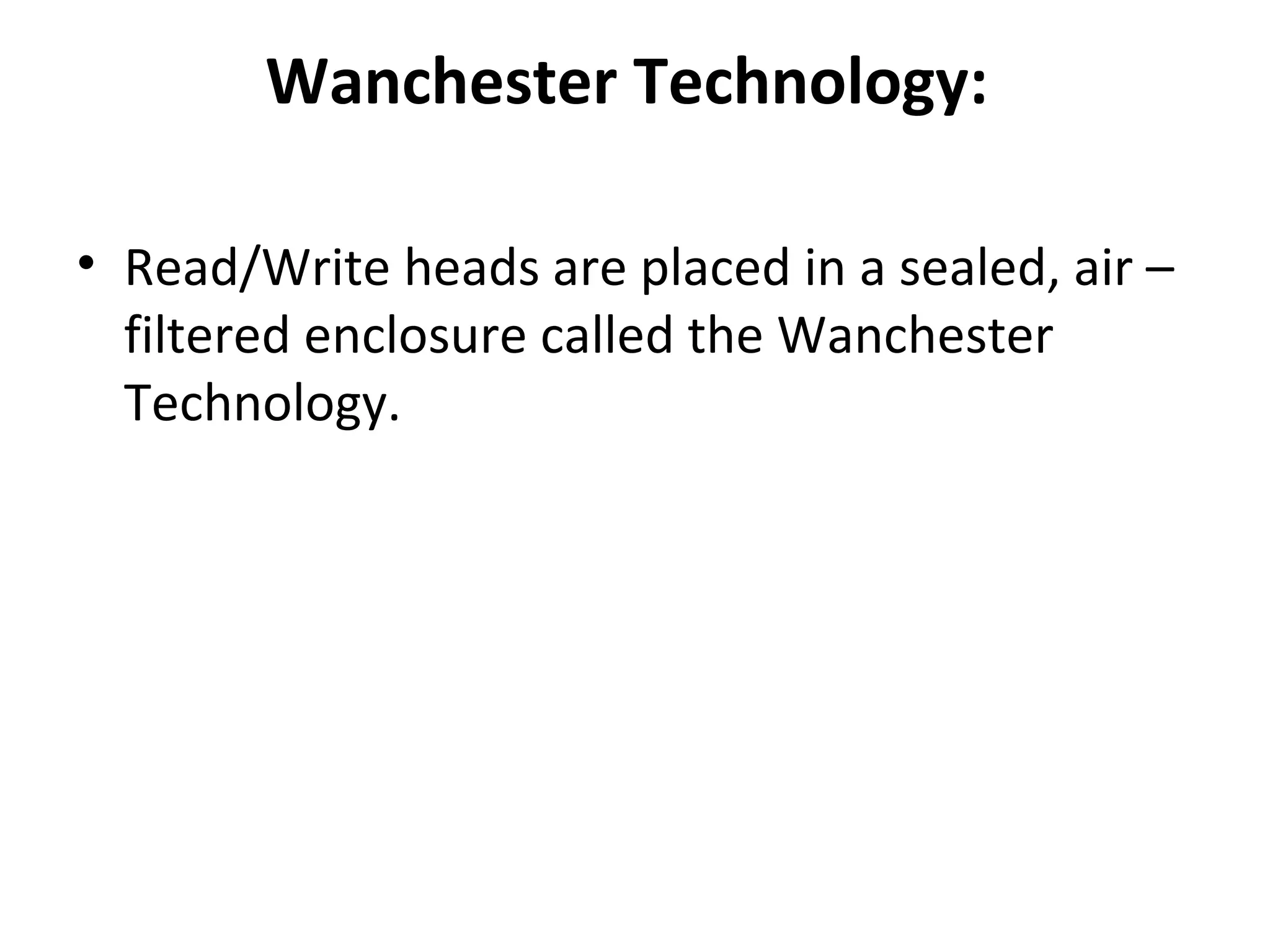 Wanchester Technology:
• Read/Write heads are placed in a sealed, air –
filtered enclosure called the Wanchester
Technology.
 