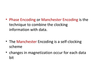 • Phase Encoding or Manchester Encoding is the
technique to combine the clocking
information with data.
• The Manchester Encoding is a self-clocking
scheme
• changes in magnetization occur for each data
bit
 