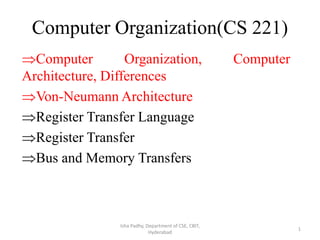 Computer Organization(CS 221)
Computer Organization, Computer
Architecture, Differences
Von-Neumann Architecture
Register Transfer Language
Register Transfer
Bus and Memory Transfers
Isha Padhy, Department of CSE, CBIT,
Hyderabad
1
 