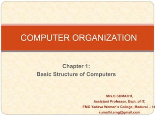 Chapter 1:
Basic Structure of Computers
COMPUTER ORGANIZATION
Mrs.S.SUMATHI,
Assistant Professor, Dept. of IT,
EMG Yadava Women’s College, Madurai – 14
sumathi.emg@gmail.com
 