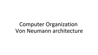Computer Organization
Von Neumann architecture
 