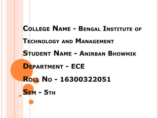 COLLEGE NAME - BENGAL INSTITUTE OF
TECHNOLOGY AND MANAGEMENT
STUDENT NAME - ANIRBAN BHOWMIK
DEPARTMENT - ECE
ROLL NO - 16300322051
SEM - 5TH
 
