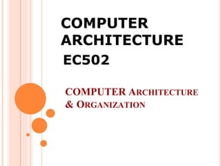 COMPUTER
ARCHITECTURE
EC502
COMPUTER ARCHITECTURE
& ORGANIZATION
 