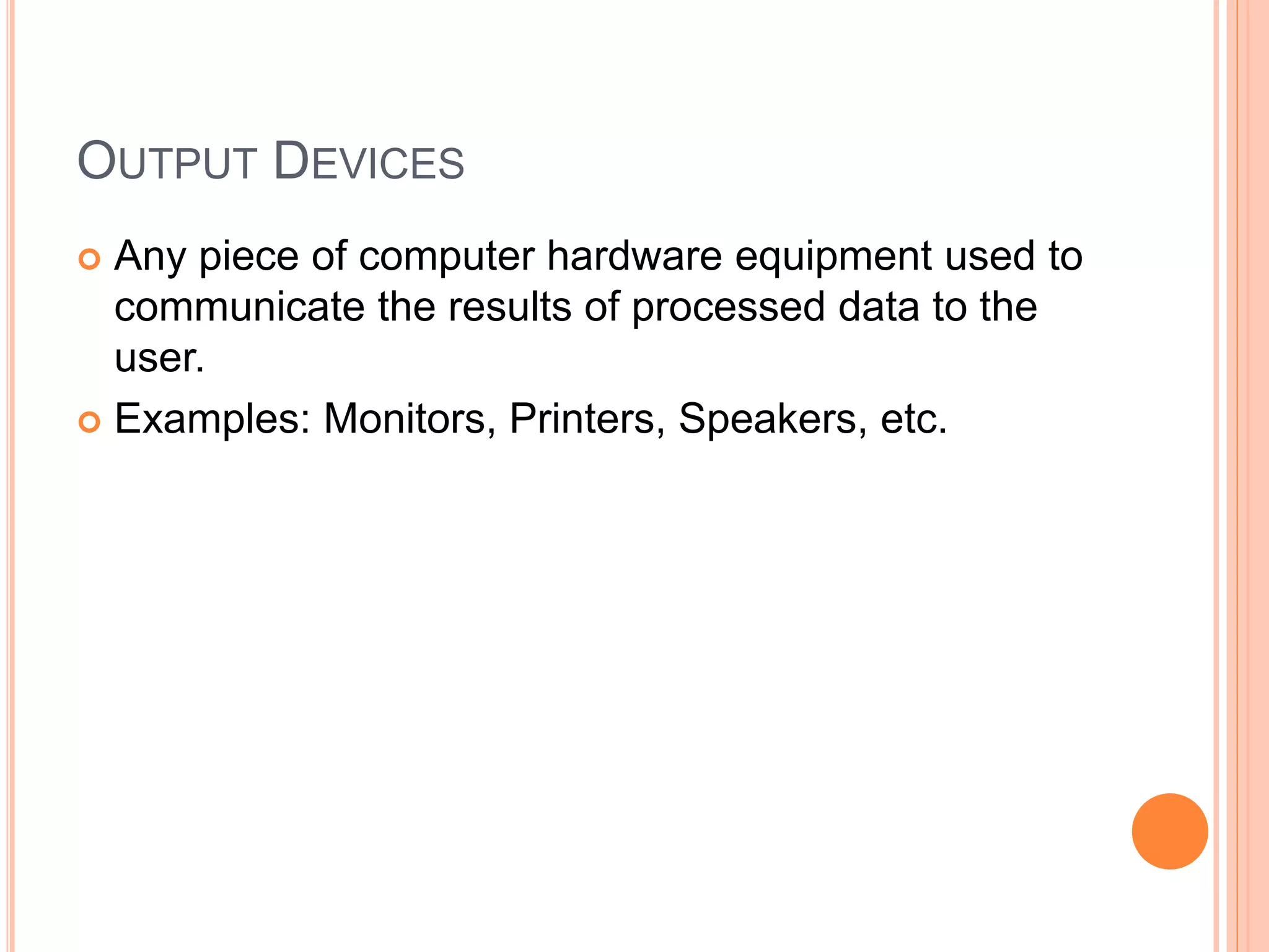OUTPUT DEVICES
 Any piece of computer hardware equipment used to
communicate the results of processed data to the
user.
 Examples: Monitors, Printers, Speakers, etc.
 