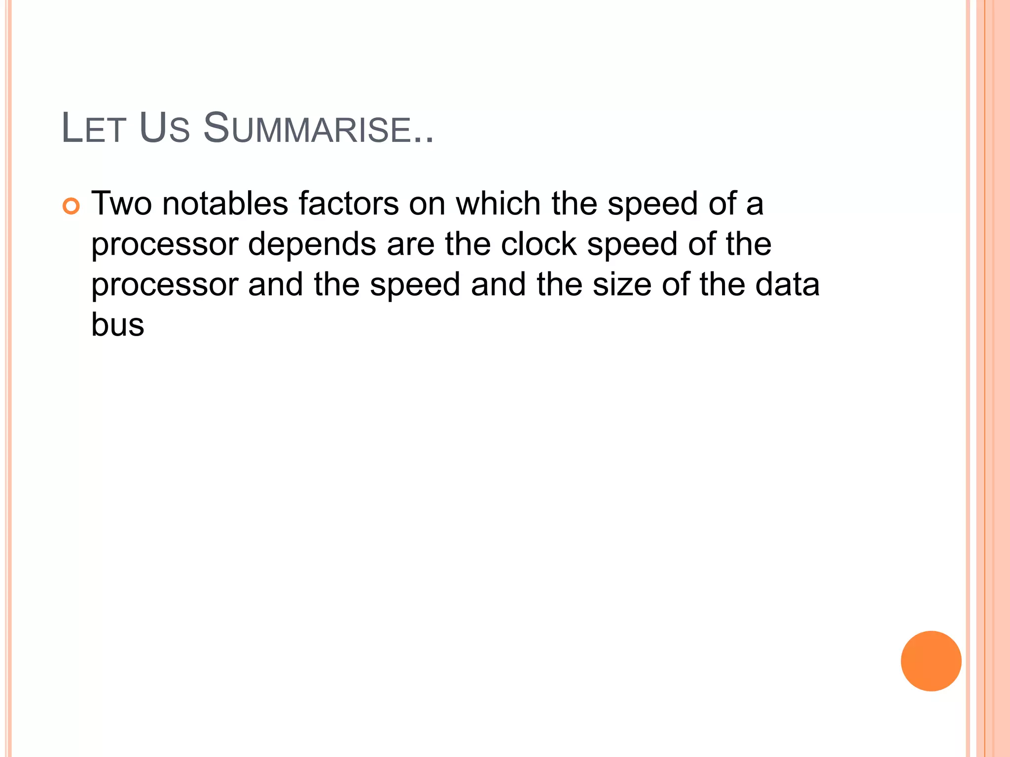 LET US SUMMARISE..
 Two notables factors on which the speed of a
processor depends are the clock speed of the
processor and the speed and the size of the data
bus
 