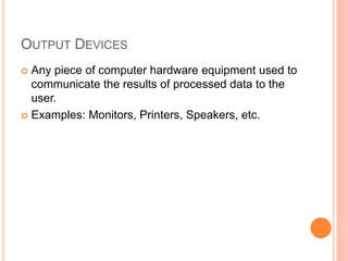 OUTPUT DEVICES
 Any piece of computer hardware equipment used to
communicate the results of processed data to the
user.
 Examples: Monitors, Printers, Speakers, etc.
 