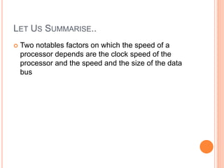 LET US SUMMARISE..
 Two notables factors on which the speed of a
processor depends are the clock speed of the
processor and the speed and the size of the data
bus
 