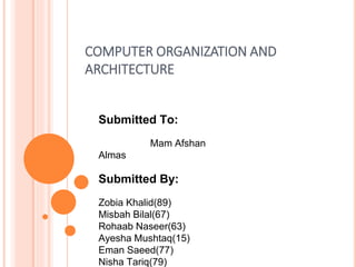COMPUTER ORGANIZATION AND
ARCHITECTURE
Submitted To:
Mam Afshan
Almas
Submitted By:
Zobia Khalid(89)
Misbah Bilal(67)
Rohaab Naseer(63)
Ayesha Mushtaq(15)
Eman Saeed(77)
Nisha Tariq(79)
 