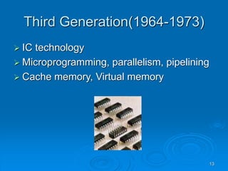 13
Third Generation(1964-1973)
 IC technology
 Microprogramming, parallelism, pipelining
 Cache memory, Virtual memory
 