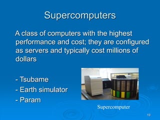 19
Supercomputers
A class of computers with the highest
performance and cost; they are configured
as servers and typically cost millions of
dollars
- Tsubame
- Earth simulator
- Param
Supercomputer
 