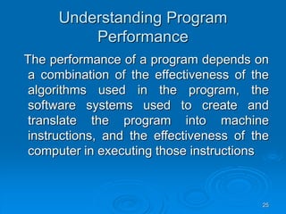 25
Understanding Program
Performance
The performance of a program depends on
a combination of the effectiveness of the
algorithms used in the program, the
software systems used to create and
translate the program into machine
instructions, and the effectiveness of the
computer in executing those instructions
 