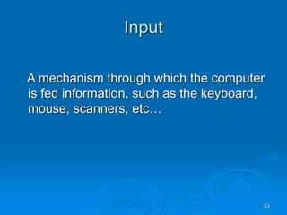 33
Input
A mechanism through which the computer
is fed information, such as the keyboard,
mouse, scanners, etc…
 