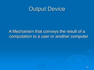 34
Output Device
A Mechanism that conveys the result of a
computation to a user or another computer
 