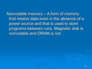 42
Nonvolatile memory – A form of memory
that retains data even in the absence of a
power source and that is used to store
programs between runs. Magnetic disk is
nonvolatile and DRAM is not.
 