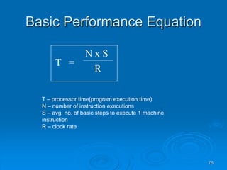 75
Basic Performance Equation
T =
N x S
R
T – processor time(program execution time)
N – number of instruction executions
S – avg. no. of basic steps to execute 1 machine
instruction
R – clock rate
 
