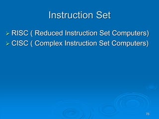 76
Instruction Set
 RISC ( Reduced Instruction Set Computers)
 CISC ( Complex Instruction Set Computers)
 