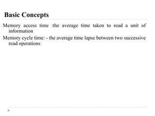 Basic Concepts
Memory access time :the average time taken to read a unit of
information
Memory cycle time: - the average time lapse between two successive
read operations
 