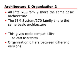 Architecture & Organization 2
• All Intel x86 family share the same basic
architecture
• The IBM System/370 family share the
same basic architecture
• This gives code compatibility
—At least backwards
• Organization differs between different
versions
 