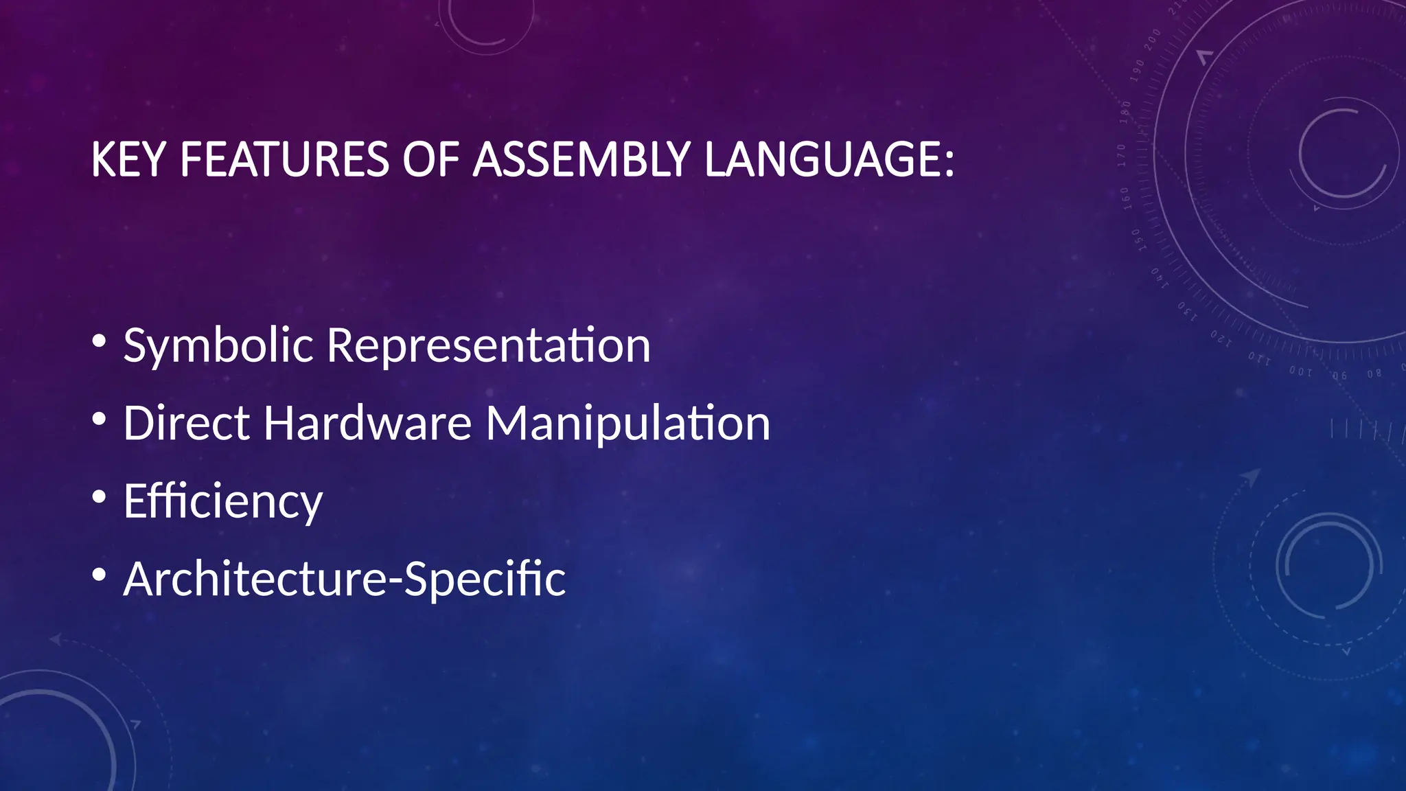 KEY FEATURES OF ASSEMBLY LANGUAGE:
• Symbolic Representation
• Direct Hardware Manipulation
• Efficiency
• Architecture-Specific
 