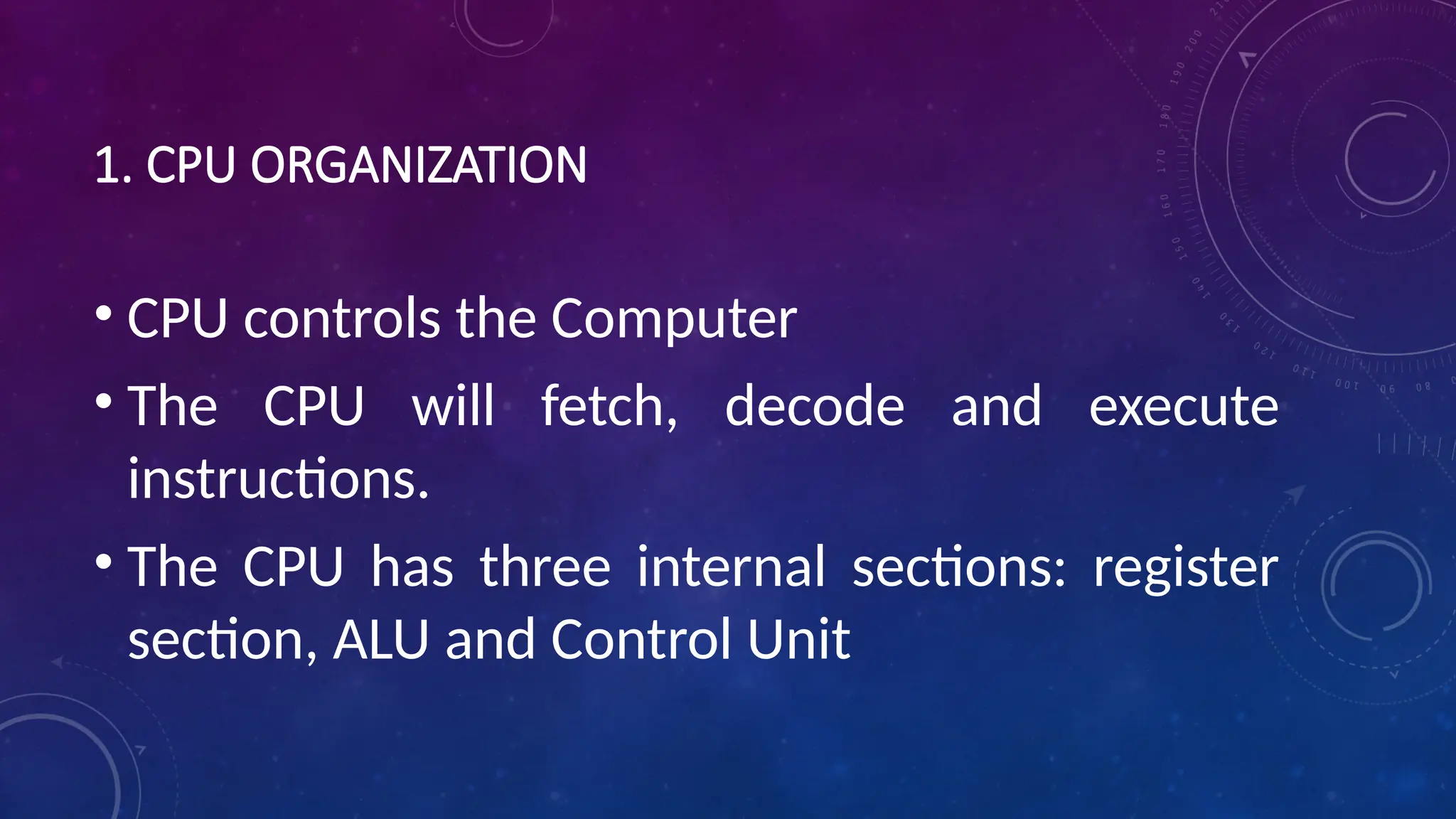 1. CPU ORGANIZATION
• CPU controls the Computer
• The CPU will fetch, decode and execute
instructions.
• The CPU has three internal sections: register
section, ALU and Control Unit
 