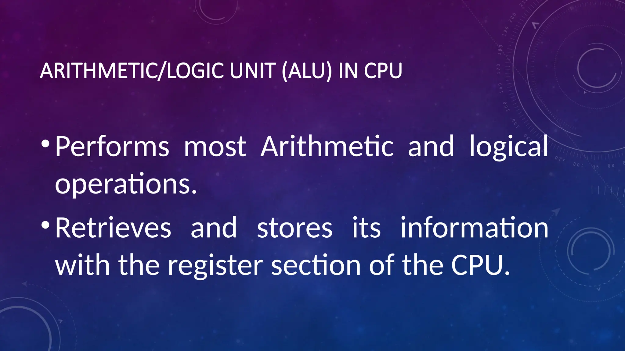 ARITHMETIC/LOGIC UNIT (ALU) IN CPU
•Performs most Arithmetic and logical
operations.
•Retrieves and stores its information
with the register section of the CPU.
 