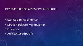 KEY FEATURES OF ASSEMBLY LANGUAGE:
• Symbolic Representation
• Direct Hardware Manipulation
• Efficiency
• Architecture-Specific
 