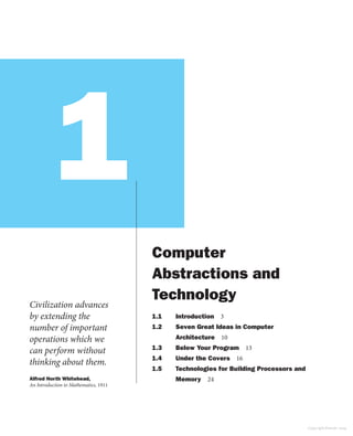 Computer
Abstractions and
Technology
1.1 Introduction 3
1.2 Seven Great Ideas in Computer
Architecture 10
1.3 Below Your Program 13
1.4 Under the Covers 16
1.5 Technologies for Building Processors and
Memory 24
Civilization advances
by extending the
number of important
operations which we
can perform without
thinking about them.
Alfred North Whitehead,
An Introduction to Mathematics, 1911
1
Copyright Elsevier 2024
 