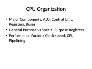 CPU Organization
• Major Components: ALU, Control Unit,
Registers, Buses
• General Purpose vs Special Purpose Registers
• Performance Factors: Clock speed, CPI,
Pipelining
 