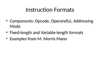 Instruction Formats
• Components: Opcode, Operand(s), Addressing
Mode
• Fixed-length and Variable-length formats
• Examples from M. Morris Mano
 