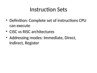 Instruction Sets
• Definition: Complete set of instructions CPU
can execute
• CISC vs RISC architectures
• Addressing modes: Immediate, Direct,
Indirect, Register
 