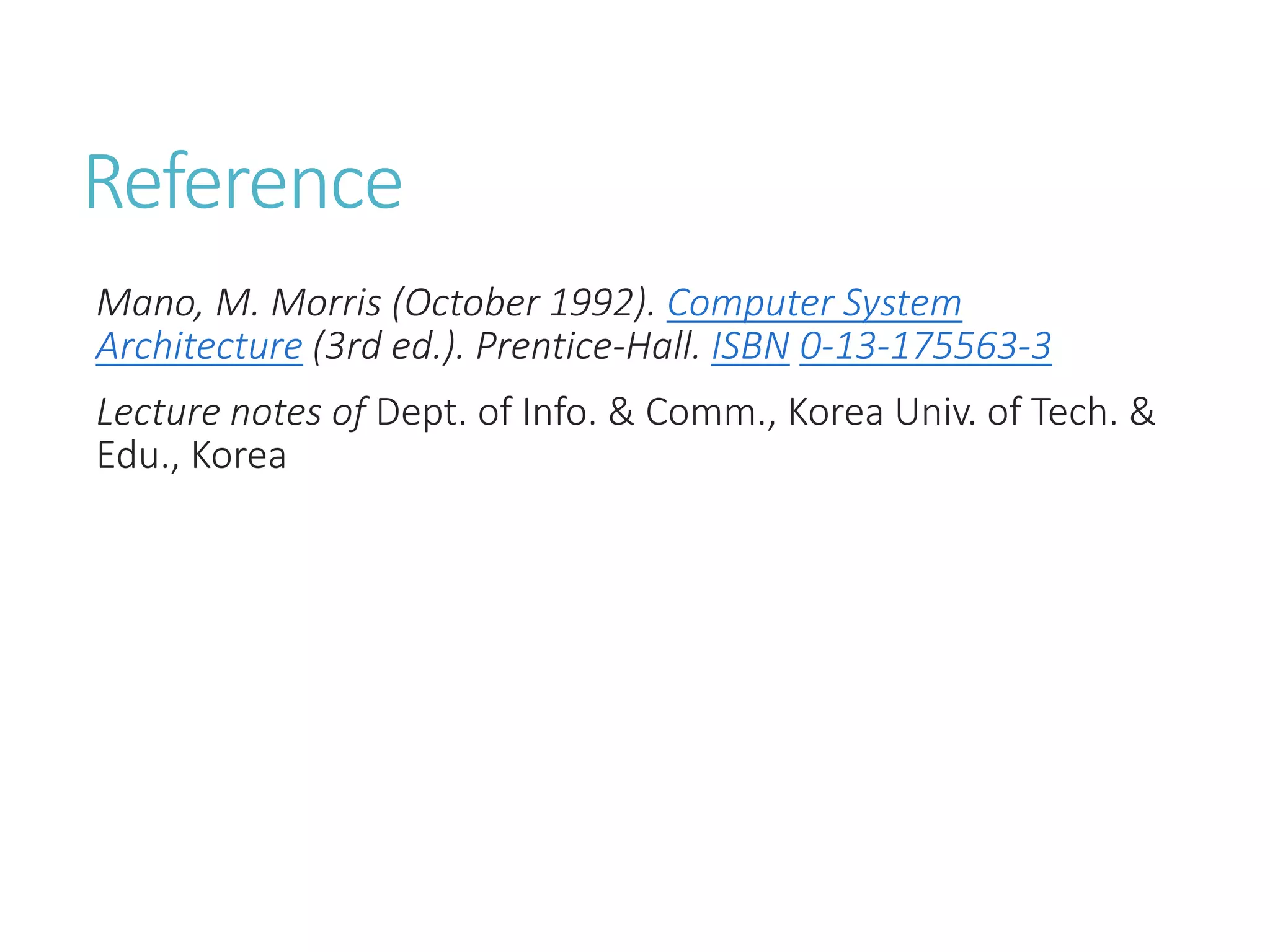 Reference
Mano, M. Morris (October 1992). Computer System
Architecture (3rd ed.). Prentice-Hall. ISBN 0-13-175563-3
Lecture notes of Dept. of Info. & Comm., Korea Univ. of Tech. &
Edu., Korea
 