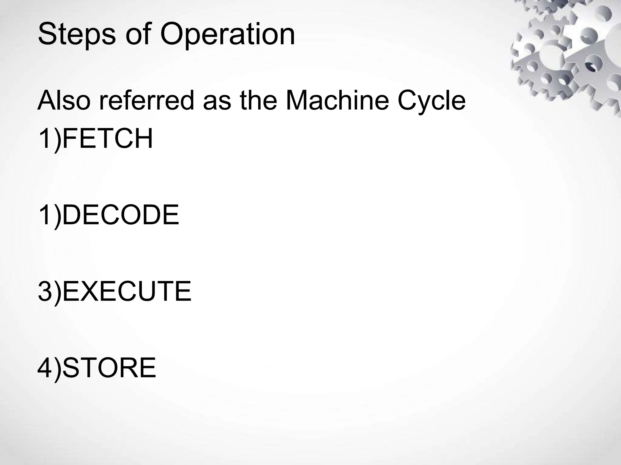 Steps of Operation
Also referred as the Machine Cycle
1)FETCH
1)DECODE
3)EXECUTE
4)STORE
 