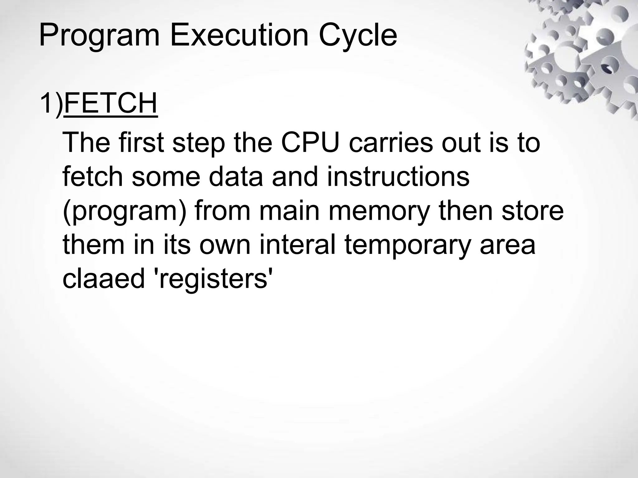 Program Execution Cycle
1)FETCH
The first step the CPU carries out is to
fetch some data and instructions
(program) from main memory then store
them in its own interal temporary area
claaed 'registers'
 