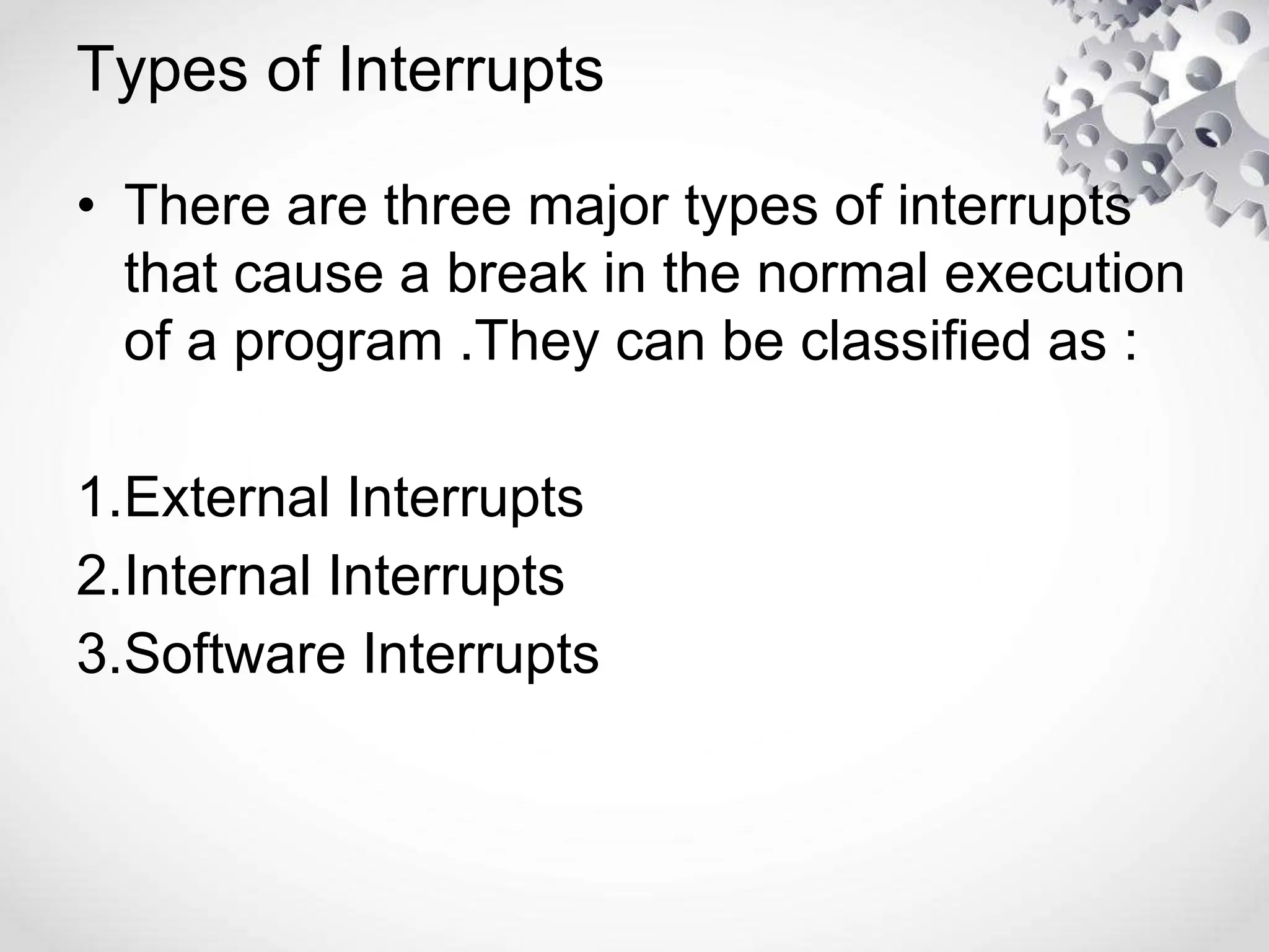 Types of Interrupts
• There are three major types of interrupts
that cause a break in the normal execution
of a program .They can be classified as :
1.External Interrupts
2.Internal Interrupts
3.Software Interrupts
 