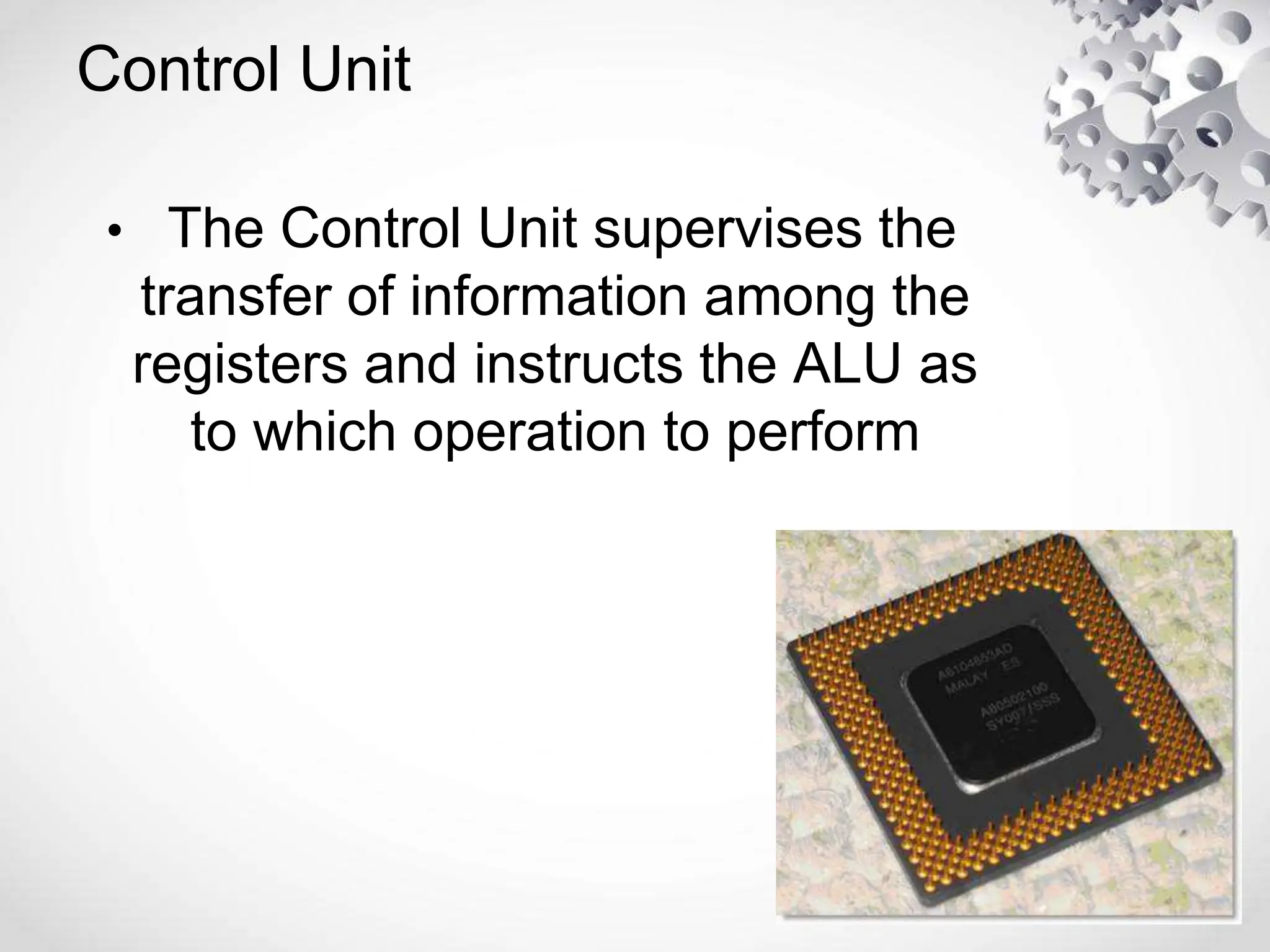 Control Unit
• The Control Unit supervises the
transfer of information among the
registers and instructs the ALU as
to which operation to perform
 