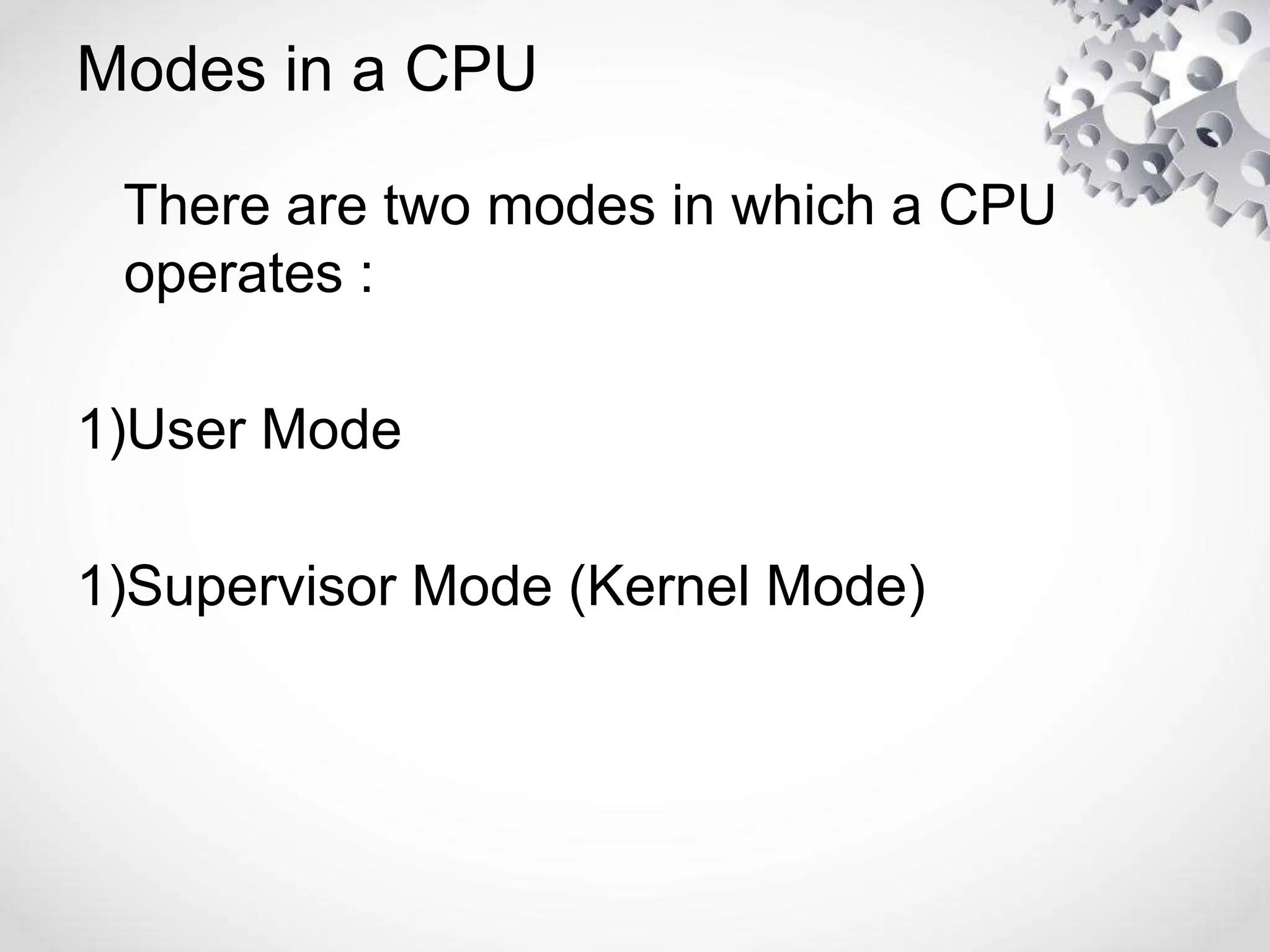 Modes in a CPU
There are two modes in which a CPU
operates :
1)User Mode
1)Supervisor Mode (Kernel Mode)
 