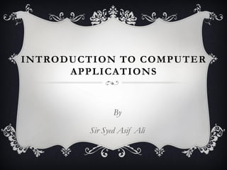 INTRODUCTION TO COMPUTER
APPLICATIONS
By
Sir Syed Asif Ali
 
