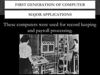 MAJOR APPLICATIONS
FIRST GENERATION OF COMPUTER
These computers were used for record keeping
and payroll processing.
 